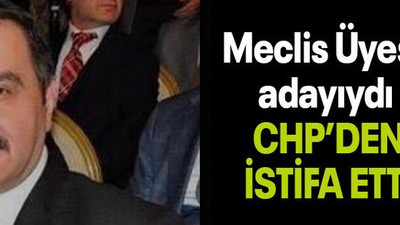 Meclis Üyesi adayıydı  CHP’DEN İSTİFA ETTİ